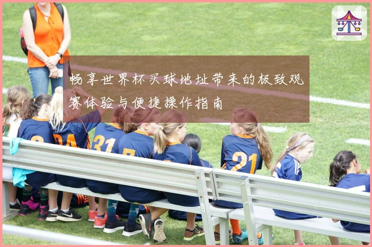 畅享世界杯买球地址带来的极致观赛体验与便捷操作指南