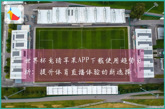 世界杯竞猜苹果APP下载使用趋势分析：提升体育直播体验的新选择