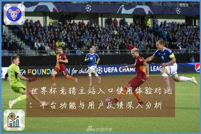 世界杯竞猜主站入口使用体验对比：平台功能与用户反馈深入分析
