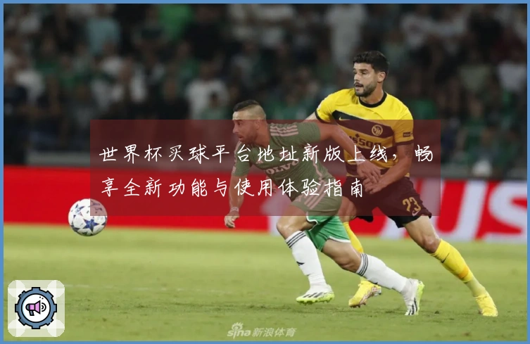 世界杯买球平台地址新版上线，畅享全新功能与使用体验指南