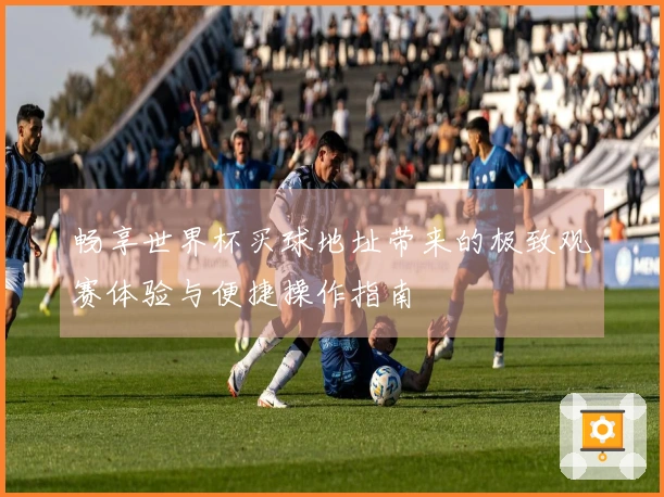畅享世界杯买球地址带来的极致观赛体验与便捷操作指南