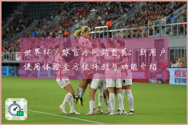 世界杯买球官方网站首页：新用户使用体验全方位评测与功能介绍