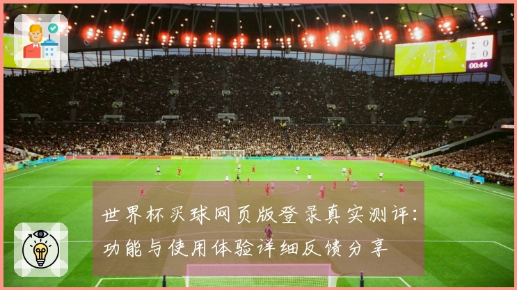 世界杯买球网页版登录真实测评：功能与使用体验详细反馈分享