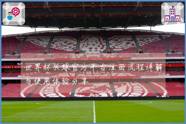 世界杯买球官方平台注册流程详解与使用体验分享