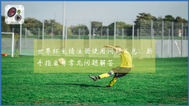 世界杯竞猜注册使用问题汇总：新手指南与常见问题解答