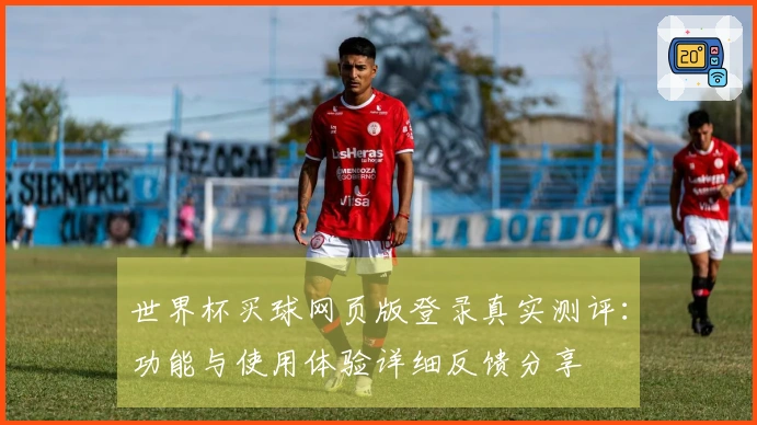 世界杯买球网页版登录真实测评：功能与使用体验详细反馈分享