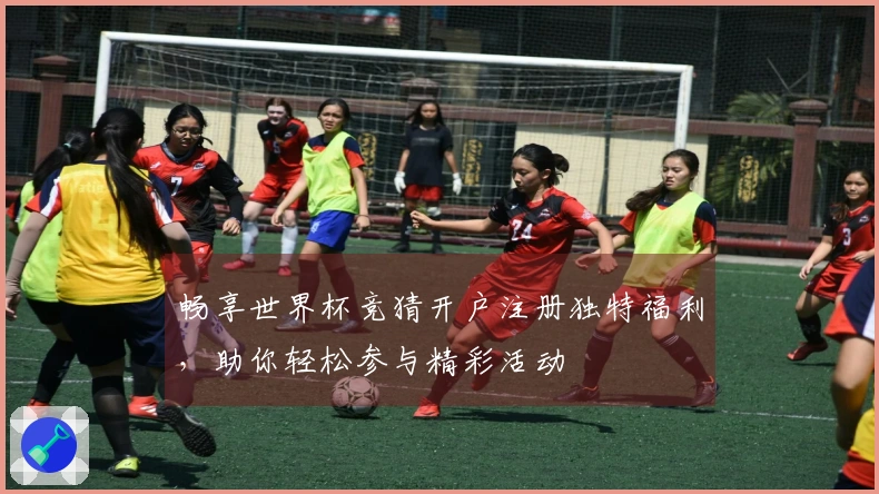 畅享世界杯竞猜开户注册独特福利，助你轻松参与精彩活动