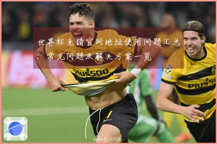 世界杯竞猜官网地址使用问题汇总：常见问题及解决方案一览