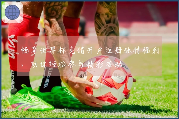 畅享世界杯竞猜开户注册独特福利，助你轻松参与精彩活动