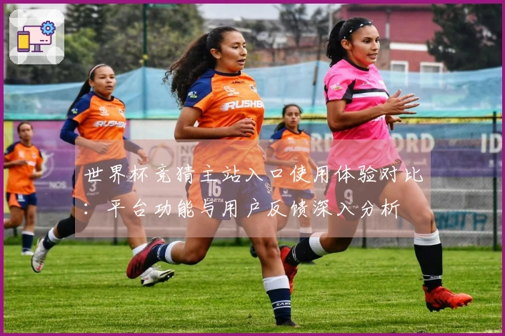 世界杯竞猜主站入口使用体验对比：平台功能与用户反馈深入分析