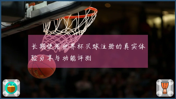 长期使用世界杯买球注册的真实体验分享与功能评测