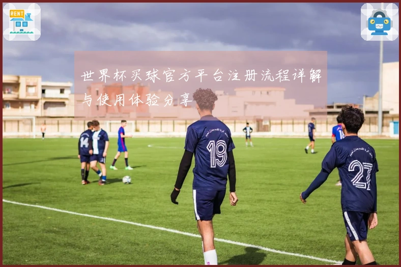 世界杯买球官方平台注册流程详解与使用体验分享