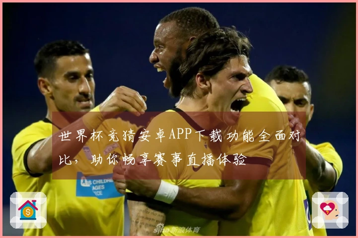 世界杯竞猜安卓APP下载功能全面对比，助你畅享赛事直播体验