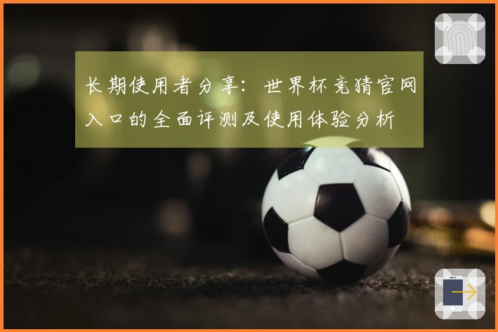 长期使用者分享：世界杯竞猜官网入口的全面评测及使用体验分析