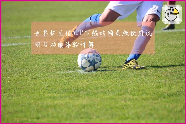 世界杯竞猜APP下载的网页版使用说明与功能体验详解