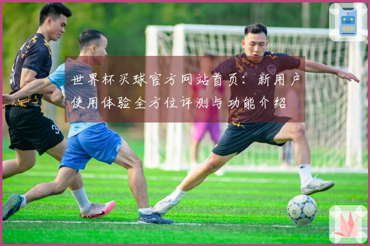 世界杯买球官方网站首页：新用户使用体验全方位评测与功能介绍